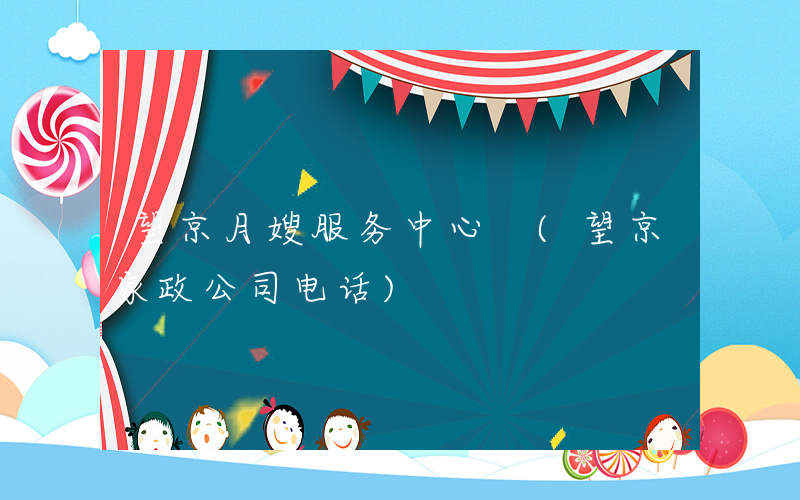 望京月嫂服务中心 (望京家政公司电话)